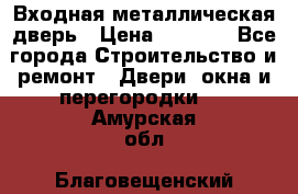 Входная металлическая дверь › Цена ­ 3 500 - Все города Строительство и ремонт » Двери, окна и перегородки   . Амурская обл.,Благовещенский р-н